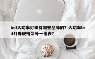 led大功率灯珠有哪些品牌的？大功率led灯珠规格型号一览表？