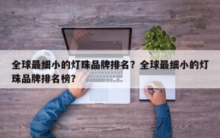 全球最细小的灯珠品牌排名？全球最细小的灯珠品牌排名榜？