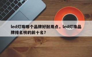 led灯珠哪个品牌好耐用点，led灯珠品牌排名榜的前十名？