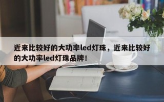 近来比较好的大功率led灯珠，近来比较好的大功率led灯珠品牌！