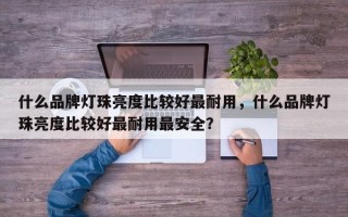 什么品牌灯珠亮度比较好最耐用，什么品牌灯珠亮度比较好最耐用最安全？