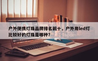 户外便携灯珠品牌排名前十，户外用led灯比较好的灯珠是哪种？