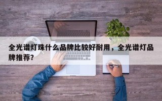 全光谱灯珠什么品牌比较好耐用，全光谱灯品牌推荐？