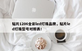 贴片1206全彩led灯珠品牌，贴片led灯珠型号对照表！