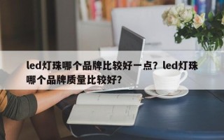 led灯珠哪个品牌比较好一点？led灯珠哪个品牌质量比较好？