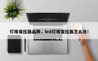 灯珠变压器品牌，led灯珠变压器怎么选！