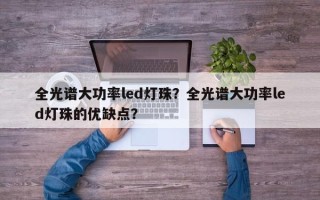 全光谱大功率led灯珠？全光谱大功率led灯珠的优缺点？