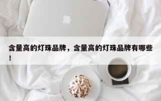 含量高的灯珠品牌，含量高的灯珠品牌有哪些！