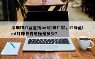 深圳f5红蓝直插led灯珠厂家，红绿蓝led灯珠各自电压是多少？