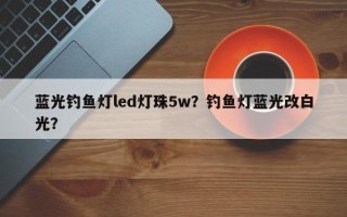 蓝光钓鱼灯led灯珠5w？钓鱼灯蓝光改白光？