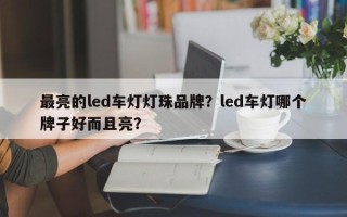 最亮的led车灯灯珠品牌？led车灯哪个牌子好而且亮？