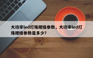 大功率led灯珠规格参数，大功率led灯珠规格参数是多少？