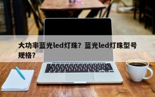 大功率蓝光led灯珠？蓝光led灯珠型号规格？