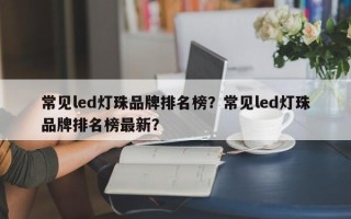 常见led灯珠品牌排名榜？常见led灯珠品牌排名榜最新？