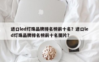 进口led灯珠品牌排名榜前十名？进口led灯珠品牌排名榜前十名图片？