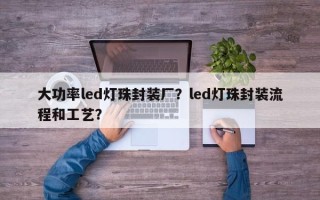 大功率led灯珠封装厂？led灯珠封装流程和工艺？