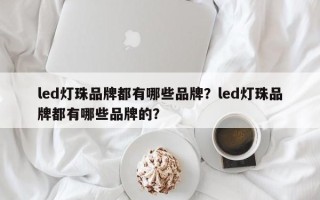 led灯珠品牌都有哪些品牌？led灯珠品牌都有哪些品牌的？