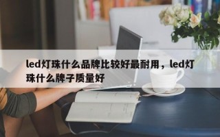 led灯珠什么品牌比较好最耐用，led灯珠什么牌子质量好