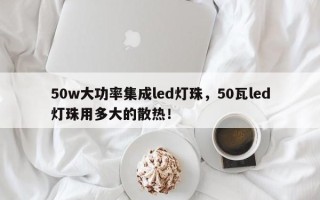 50w大功率集成led灯珠，50瓦led灯珠用多大的散热！