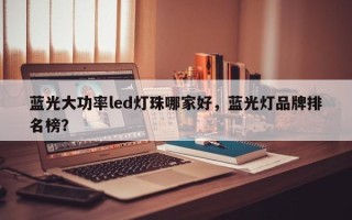 蓝光大功率led灯珠哪家好，蓝光灯品牌排名榜？