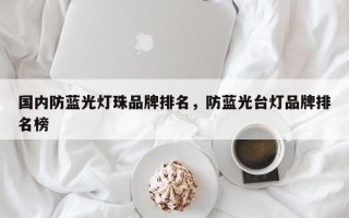 国内防蓝光灯珠品牌排名，防蓝光台灯品牌排名榜