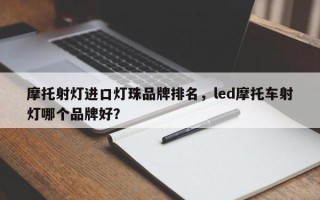 摩托射灯进口灯珠品牌排名，led摩托车射灯哪个品牌好？