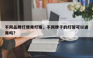 不同品牌灯使用灯珠，不同牌子的灯管可以通用吗?