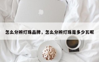 怎么分辨灯珠品牌，怎么分辨灯珠是多少瓦呢