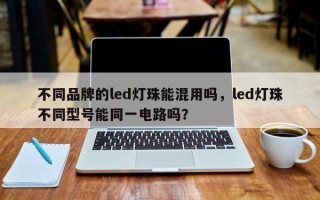 不同品牌的led灯珠能混用吗，led灯珠不同型号能同一电路吗？