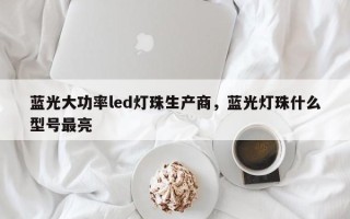 蓝光大功率led灯珠生产商，蓝光灯珠什么型号最亮