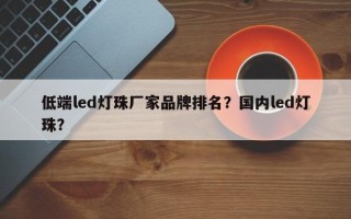 低端led灯珠厂家品牌排名？国内led灯珠？