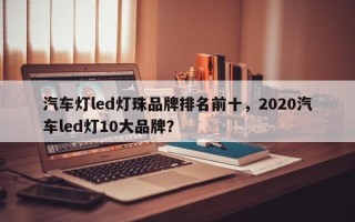 汽车灯led灯珠品牌排名前十，2020汽车led灯10大品牌？