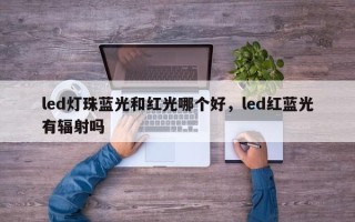 led灯珠蓝光和红光哪个好，led红蓝光有辐射吗