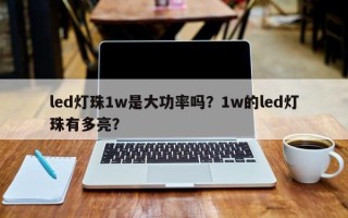 led灯珠1w是大功率吗？1w的led灯珠有多亮？