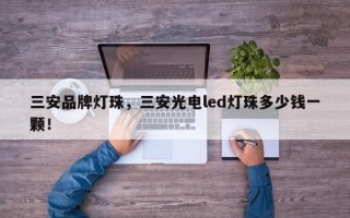 三安品牌灯珠，三安光电led灯珠多少钱一颗！