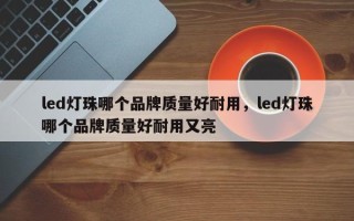 led灯珠哪个品牌质量好耐用，led灯珠哪个品牌质量好耐用又亮