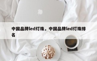 中国品牌led灯珠，中国品牌led灯珠排名