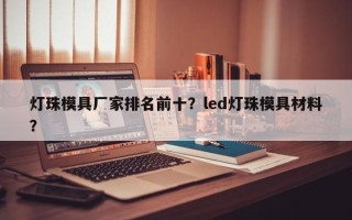 灯珠模具厂家排名前十？led灯珠模具材料？