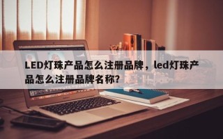 LED灯珠产品怎么注册品牌，led灯珠产品怎么注册品牌名称？