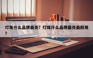 灯珠什么品牌最亮？灯珠什么品牌最亮最耐用？