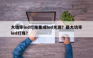 大功率led灯珠集成led光源？最大功率led灯珠？