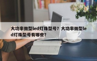 大功率微型led灯珠型号？大功率微型led灯珠型号有哪些？