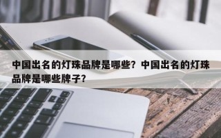 中国出名的灯珠品牌是哪些？中国出名的灯珠品牌是哪些牌子？