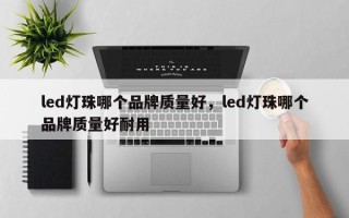 led灯珠哪个品牌质量好，led灯珠哪个品牌质量好耐用