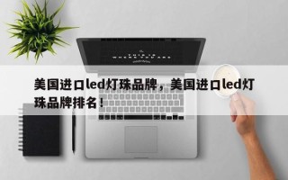 美国进口led灯珠品牌，美国进口led灯珠品牌排名！