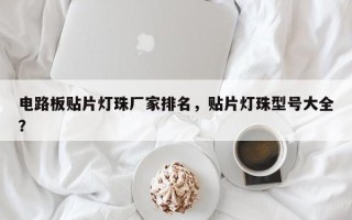 电路板贴片灯珠厂家排名，贴片灯珠型号大全？