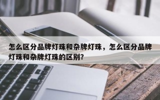 怎么区分品牌灯珠和杂牌灯珠，怎么区分品牌灯珠和杂牌灯珠的区别？