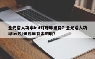 全光谱大功率led灯珠哪里有？全光谱大功率led灯珠哪里有卖的啊？