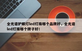 全光谱护眼灯led灯珠哪个品牌好，全光谱led灯珠哪个牌子好！