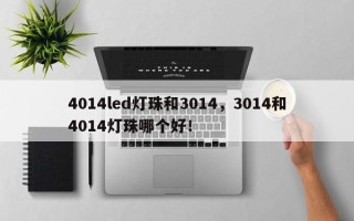 4014led灯珠和3014，3014和4014灯珠哪个好！